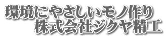 環境にやさしいモノ作り 　　株式会社ジクヤ精工